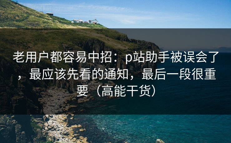 老用户都容易中招:p站助手被误会了,最应该先看的通知,最后一段很重要(高能干货) 老用户都容易中招:p站助手被误会了,最应该先看的通知,最后一段很重要(高能干货)
