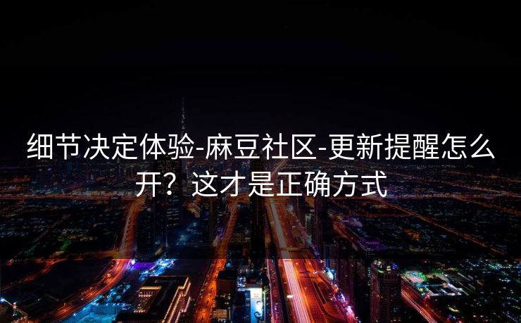 细节决定体验-麻豆社区-更新提醒怎么开?这才是正确方式 细节决定体验-麻豆社区-更新提醒怎么开?这才是正确方式