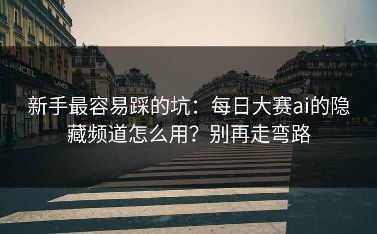 新手最容易踩的坑：每日大赛ai的隐藏频道怎么用？别再走弯路