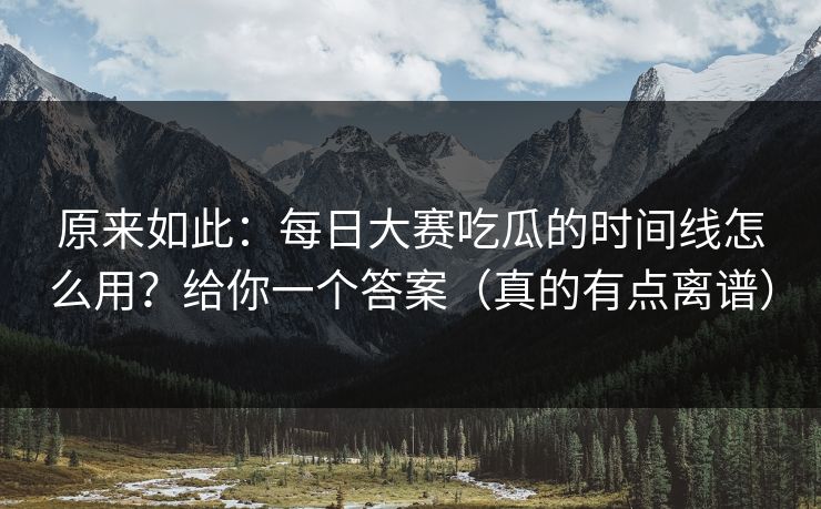 原来如此：每日大赛吃瓜的时间线怎么用？给你一个答案（真的有点离谱）