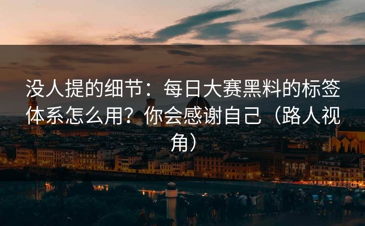 没人提的细节:每日大赛黑料的标签体系怎么用?你会感谢自己(路人视角) 没人提的细节:每日大赛黑料的标签体系怎么用?你会感谢自己(路人视角)