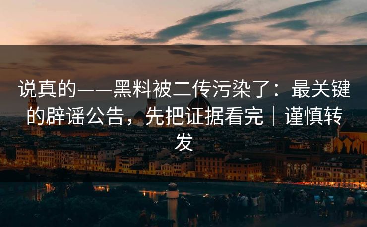说真的——黑料被二传污染了：最关键的辟谣公告，先把证据看完｜谨慎转发