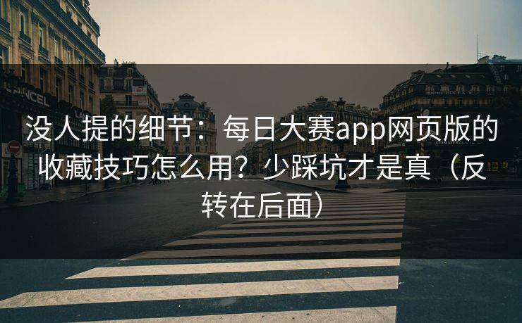 没人提的细节：每日大赛app网页版的收藏技巧怎么用？少踩坑才是真（反转在后面）