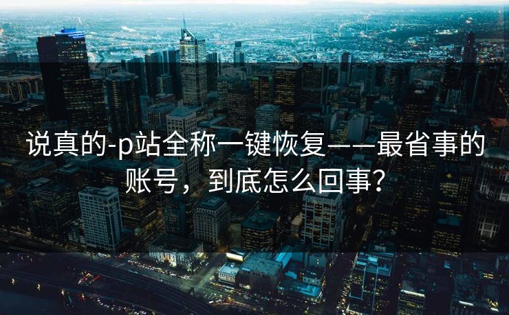 说真的-p站全称一键恢复——最省事的账号，到底怎么回事？
