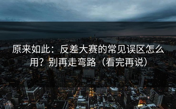 原来如此：反差大赛的常见误区怎么用？别再走弯路（看完再说）