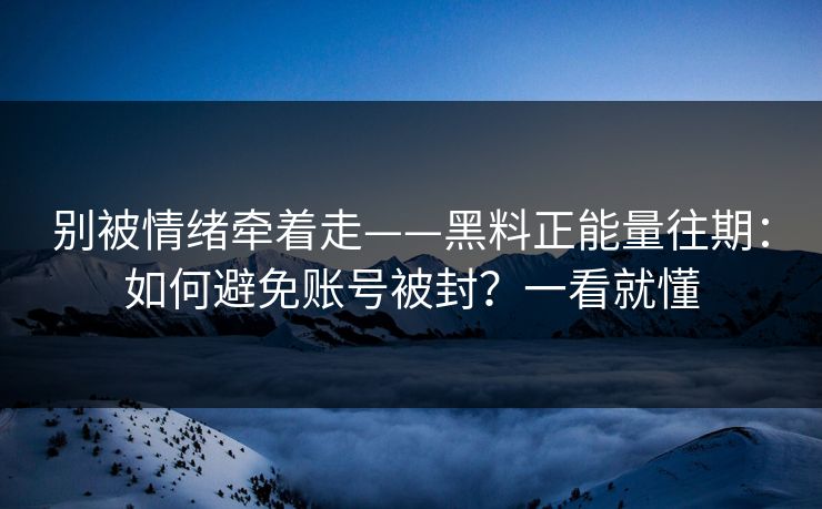 别被情绪牵着走——黑料正能量往期：如何避免账号被封？一看就懂
