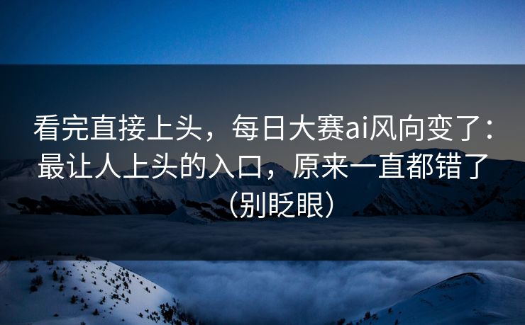 看完直接上头，每日大赛ai风向变了：最让人上头的入口，原来一直都错了（别眨眼）