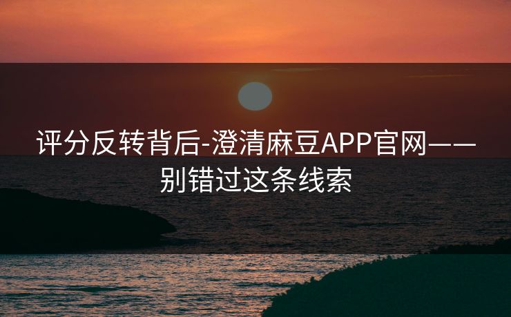 评分反转背后-澄清麻豆APP官网——别错过这条线索