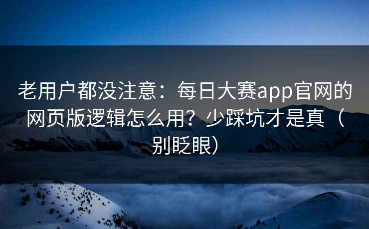 老用户都没注意：每日大赛app官网的网页版逻辑怎么用？少踩坑才是真（别眨眼）