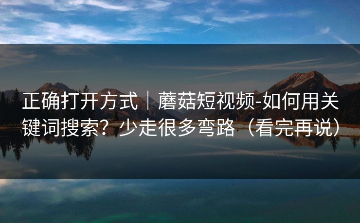 正确打开方式｜蘑菇短视频-如何用关键词搜索？少走很多弯路（看完再说）
