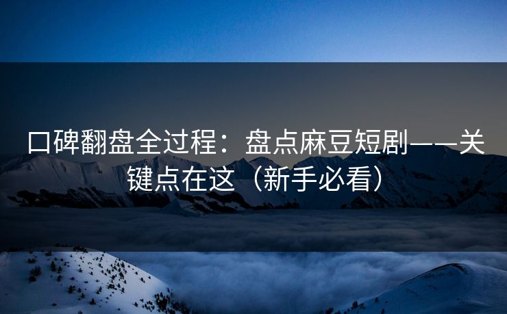 口碑翻盘全过程：盘点麻豆短剧——关键点在这（新手必看）