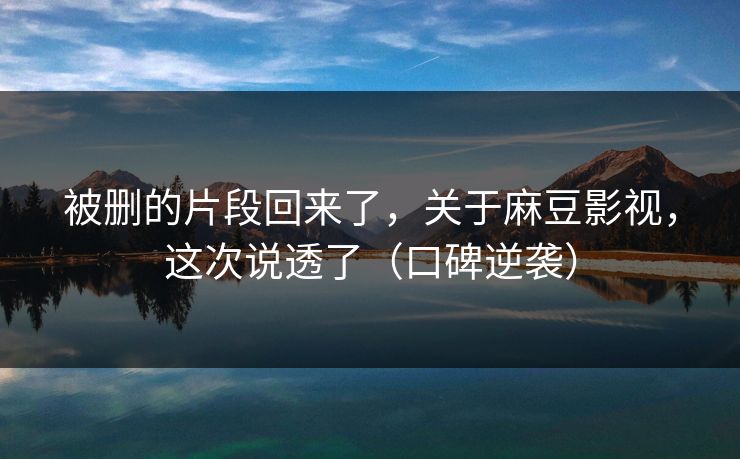 被删的片段回来了，关于麻豆影视，这次说透了（口碑逆袭）