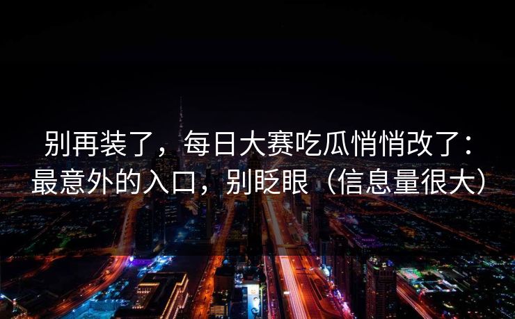 别再装了，每日大赛吃瓜悄悄改了：最意外的入口，别眨眼（信息量很大）