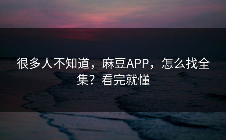 很多人不知道，麻豆APP，怎么找全集？看完就懂