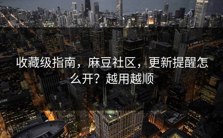 收藏级指南，麻豆社区，更新提醒怎么开？越用越顺