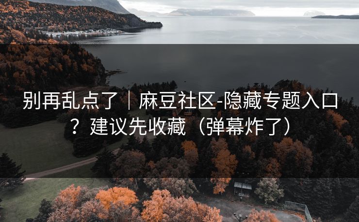 别再乱点了｜麻豆社区-隐藏专题入口？建议先收藏（弹幕炸了）