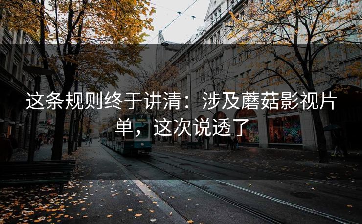这条规则终于讲清：涉及蘑菇影视片单，这次说透了
