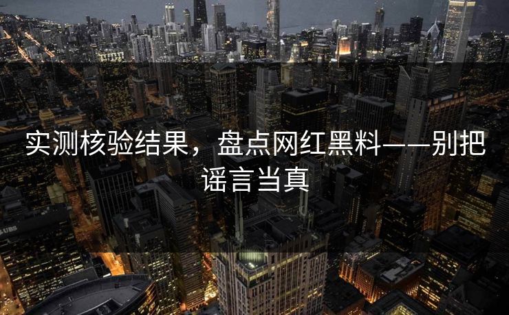 实测核验结果，盘点网红黑料——别把谣言当真