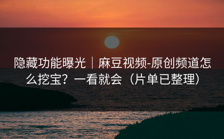 隐藏功能曝光｜麻豆视频-原创频道怎么挖宝？一看就会（片单已整理）