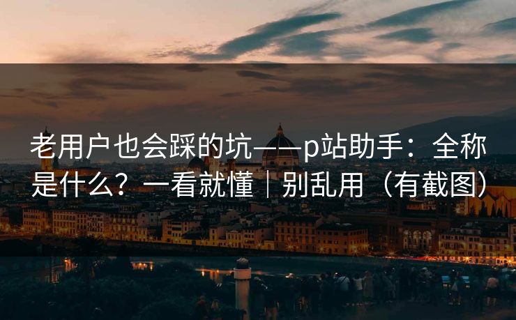 老用户也会踩的坑——p站助手：全称是什么？一看就懂｜别乱用（有截图）