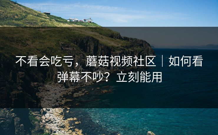 不看会吃亏，蘑菇视频社区｜如何看弹幕不吵？立刻能用