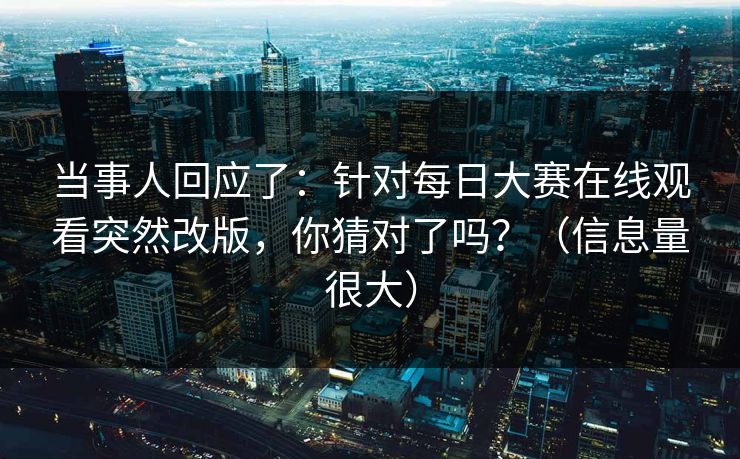 当事人回应了：针对每日大赛在线观看突然改版，你猜对了吗？（信息量很大）