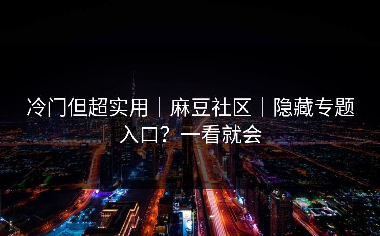冷门但超实用｜麻豆社区｜隐藏专题入口？一看就会
