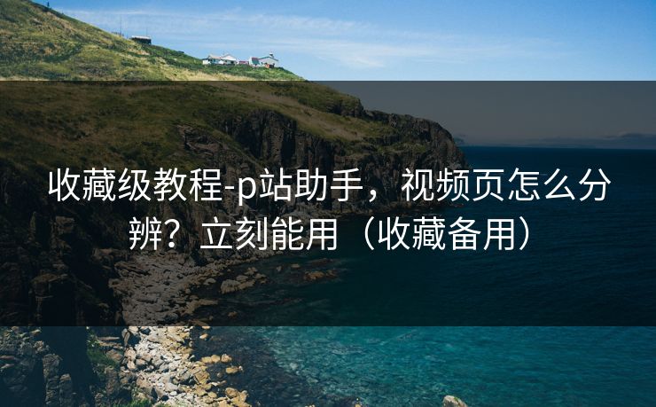 收藏级教程-p站助手，视频页怎么分辨？立刻能用（收藏备用）