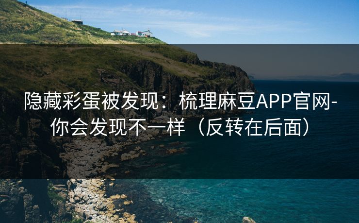 隐藏彩蛋被发现：梳理麻豆APP官网-你会发现不一样（反转在后面）
