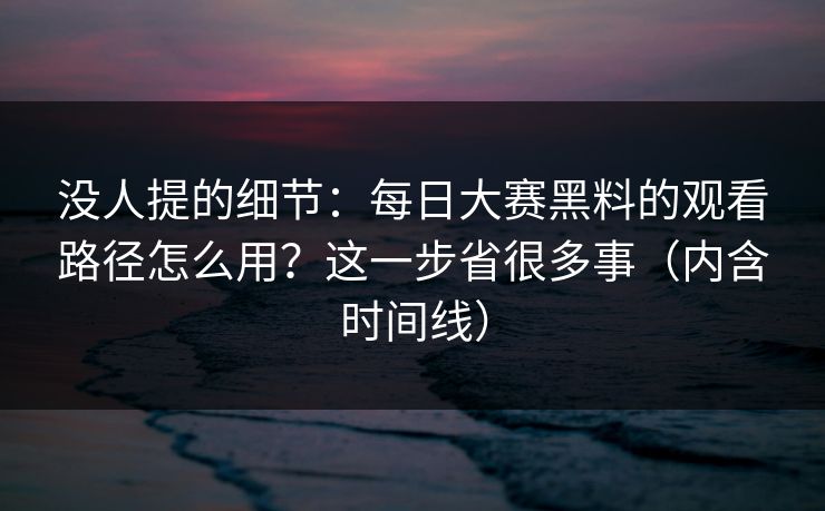 没人提的细节：每日大赛黑料的观看路径怎么用？这一步省很多事（内含时间线）
