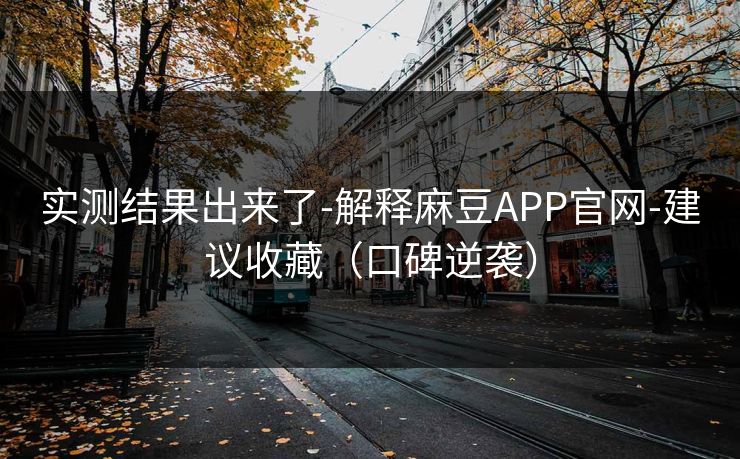 实测结果出来了-解释麻豆APP官网-建议收藏（口碑逆袭）