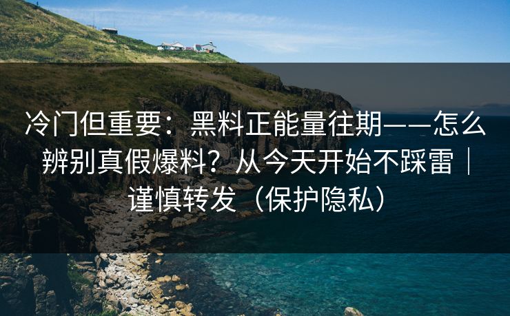 冷门但重要：黑料正能量往期——怎么辨别真假爆料？从今天开始不踩雷｜谨慎转发（保护隐私）