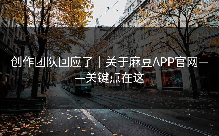 创作团队回应了｜关于麻豆APP官网——关键点在这