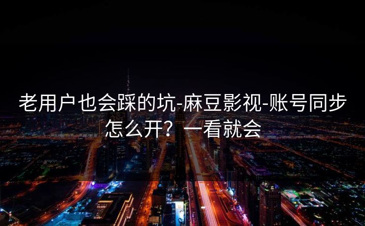 老用户也会踩的坑-麻豆影视-账号同步怎么开？一看就会