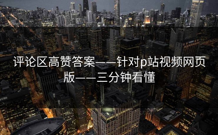 评论区高赞答案——针对p站视频网页版——三分钟看懂