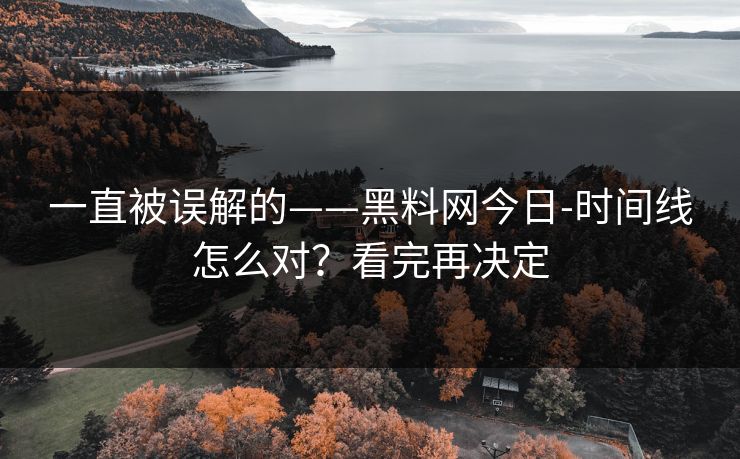 一直被误解的——黑料网今日-时间线怎么对？看完再决定