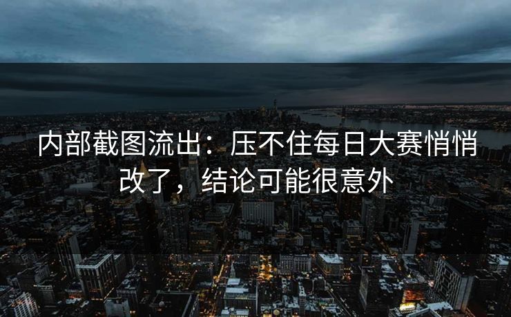 内部截图流出：压不住每日大赛悄悄改了，结论可能很意外