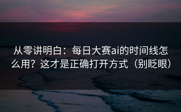 从零讲明白：每日大赛ai的时间线怎么用？这才是正确打开方式（别眨眼）
