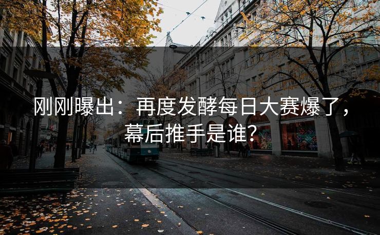 刚刚曝出：再度发酵每日大赛爆了，幕后推手是谁？