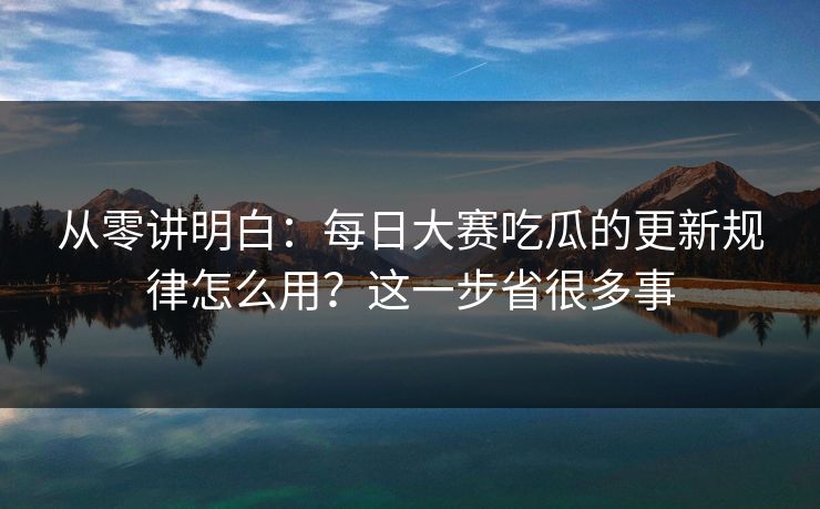 从零讲明白：每日大赛吃瓜的更新规律怎么用？这一步省很多事