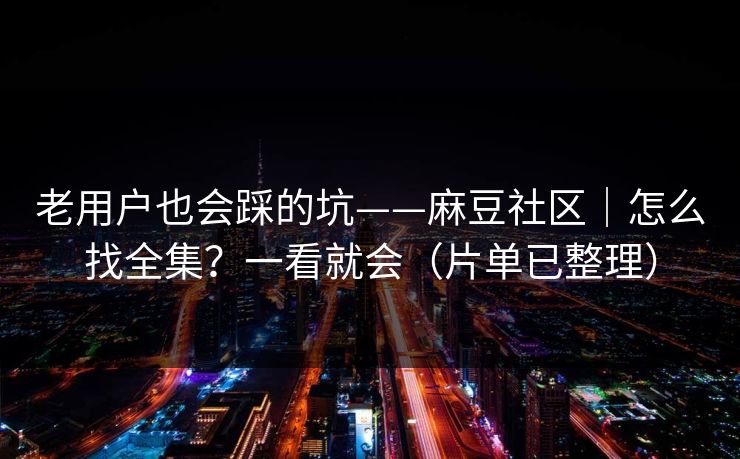 老用户也会踩的坑——麻豆社区｜怎么找全集？一看就会（片单已整理）
