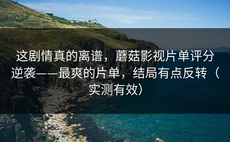 这剧情真的离谱，蘑菇影视片单评分逆袭——最爽的片单，结局有点反转（实测有效）