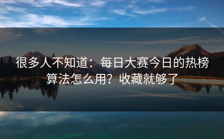 很多人不知道：每日大赛今日的热榜算法怎么用？收藏就够了