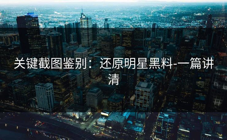关键截图鉴别：还原明星黑料-一篇讲清