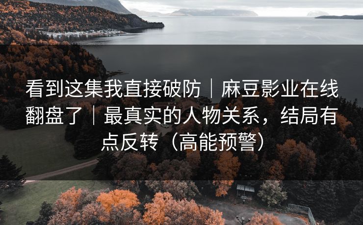 看到这集我直接破防｜麻豆影业在线翻盘了｜最真实的人物关系，结局有点反转（高能预警）