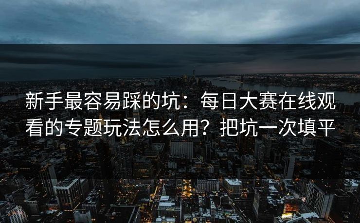 新手最容易踩的坑：每日大赛在线观看的专题玩法怎么用？把坑一次填平
