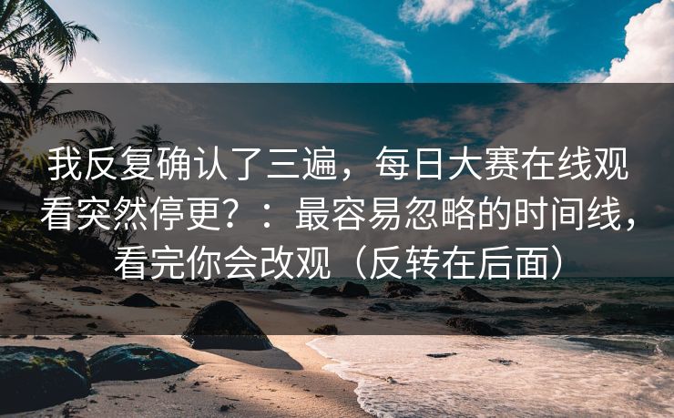 我反复确认了三遍，每日大赛在线观看突然停更？：最容易忽略的时间线，看完你会改观（反转在后面）