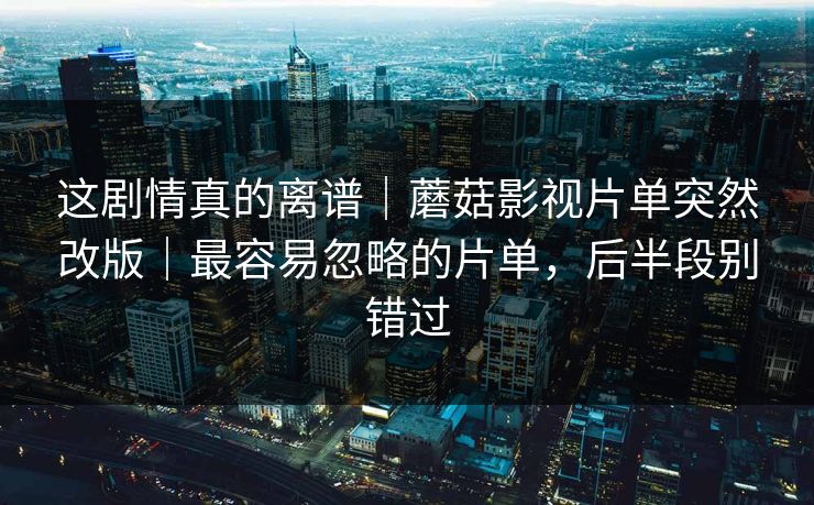 这剧情真的离谱|蘑菇影视片单突然改版|最容易忽略的片单,后半段别错过 这剧情真的离谱|蘑菇影视片单突然改版|最容易忽略的片单,后半段别错过