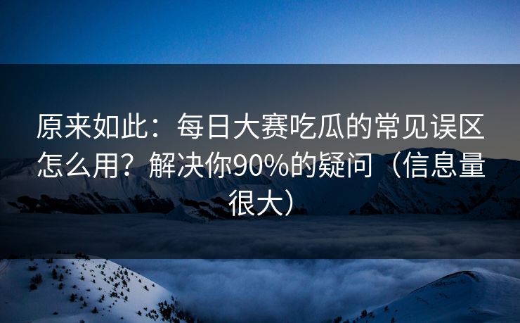 原来如此:每日大赛吃瓜的常见误区怎么用?解决你90%的疑问(信息量很大) 原来如此:每日大赛吃瓜的常见误区怎么用?解决你90%的疑问(信息量很大)