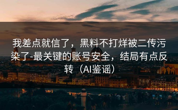 我差点就信了，黑料不打烊被二传污染了-最关键的账号安全，结局有点反转（AI鉴谣）